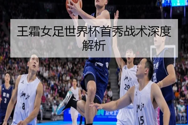 王霜女足世界杯首秀战术深度解析